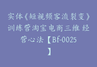 实体《短视频客流裂变》训练营淘宝电商三维 经营心法【Bf-0025】-副业圈