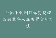 手把手教制作你变现48万的数字人混剪带货新方法【像素级教程】-副业圈