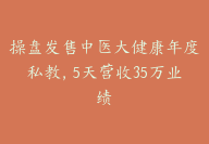 操盘发售中医大健康年度私教，5天营收35万业绩【超详细保姆级发售流程】-副业圈