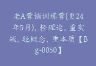 老A营销训练营(更24年5月)，轻理论，重实战，轻概念，重本质【Bg-0050】-副业圈