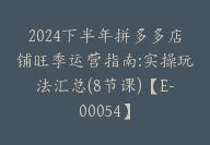 2024下半年拼多多店铺旺季运营指南:实操玩法汇总(8节课)【E-00054】-副业圈