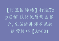 【阿里国际站】打造Top店铺-获得优质询盘客户，95%的讲师不说的运营技巧【Af-0016】-副业圈