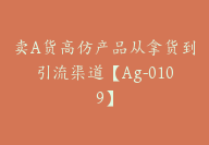 卖A货高仿产品从拿货到引流渠道【Ag-0109】-副业圈