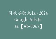 同款谷歌大叔·2024Google Ads教程【Ab-0062】-副业圈