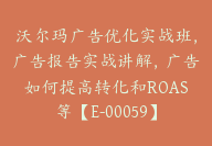 沃尔玛广告优化实战班，广告报告实战讲解，广告如何提高转化和ROAS等【E-00059】-副业圈