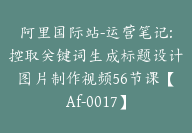 阿里国际站-运营笔记:控取关键词生成标题设计图片制作视频56节课【Af-0017】-副业圈