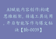 AI赋能内容创作:构建思维框架，精通工具运用，开启智能写作与爆文秘诀【Bb-0039】-副业圈