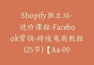 Shopify独立站-进阶课程-Facebook营销-跨境电商教程(25节)【Aa-0053】-副业圈