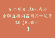 交个朋友:从0-1成为金牌直播橱窗商品卡运营3.0【Bc-0034】-副业圈