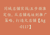 同城店铺实战:五步精准定位，从店铺选址到推广策略，打造火店铺【Ag-0117】-副业圈