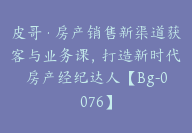 皮哥·房产销售新渠道获客与业务课，打造新时代房产经纪达人【Bg-0076】-副业圈