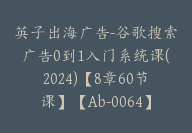 英子出海广告-谷歌搜索广告0到1入门系统课(2024)【8章60节课】【Ab-0064】-副业圈