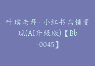 叶璞老师·小红书店铺变现(AI升级版)【Bb-0045】-副业圈