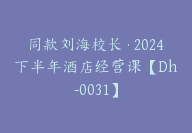 同款刘海校长·2024下半年酒店经营课【Dh-0031】-副业圈