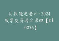 同款晓光老师·2024股票交易通关课程【Dh-0036】-副业圈