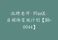 池聘老师·PlanX·自媒体变现计划【Bb-0044】-副业圈