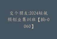 交个朋友:2024短视频创业集训班【Bb-0060】-副业圈