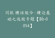 同款 缠话股今·缠论基础之选股专题【Bb-0054】-副业圈