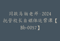 同款马丽老师·2024托管校长自媒体运营课【Bb-0057】-副业圈