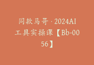 同款马哥·2024AI工具实操课【Bb-0056】-副业圈