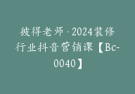 彼得老师·2024装修行业抖音营销课【Bc-0040】-副业圈