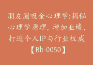 朋友圈吸金心理学:揭秘心理学原理，增加业绩，打造个人IP与行业权威【Bb-0050】-副业圈