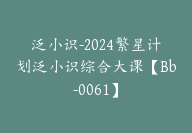 泛小识-2024繁星计划泛小识综合大课【Bb-0061】-副业圈