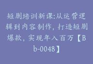 短剧培训新课:从运营逻辑到内容制作，打造短剧爆款，实现年入百万【Bb-0048】-副业圈