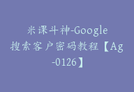 米课斗神-Google搜索客户密码教程【Ag-0126】-副业圈