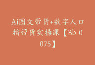 Ai图文带货+数字人口播带货实操课【Bb-0075】-副业圈