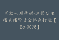 同款七玥传媒-运营型主播直播带货全体系打造【Bb-0078】-副业圈