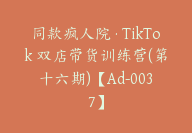 同款疯人院·TikTok 双店带货训练营(第十六期)【Ad-0037】-副业圈