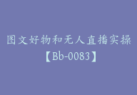 图文好物和无人直播实操【Bb-0083】-副业圈