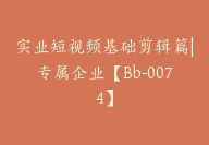 实业短视频基础剪辑篇|专属企业【Bb-0074】-副业圈