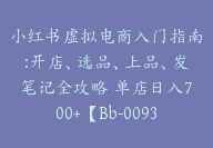 小红书虚拟电商入门指南:开店、选品、上品、发笔记全攻略 单店日入700+【Bb-0093】-副业圈