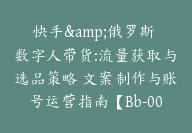 快手&俄罗斯 数字人带货:流量获取与选品策略 文案制作与账号运营指南【Bb-0091】-副业圈