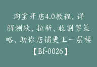 淘宝开店4.0教程，详解测款、拉新、收割等策略，助你店铺更上一层楼【Bf-0026】-副业圈