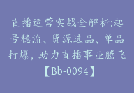 直播运营实战全解析:起号稳流、货源选品、单品打爆，助力直播事业腾飞【Bb-0094】-副业圈