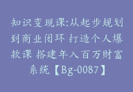 知识变现课:从起步规划到商业闭环 打造个人爆款课 搭建年入百万财富系统【Bg-0087】-副业圈