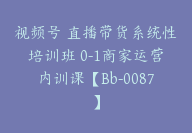 视频号 直播带货系统性培训班 0-1商家运营内训课【Bb-0087】-副业圈